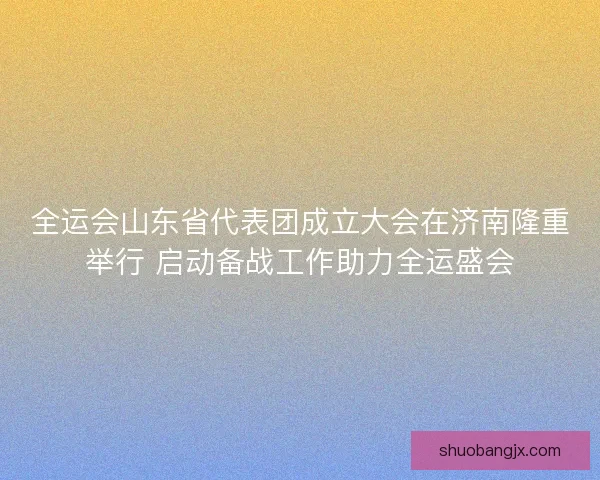 全运会山东省代表团成立大会在济南隆重举行 启动备战工作助力全运盛会 全运会山东省代表团成立大会在济南隆重举行 启动备战工作助力全运盛会