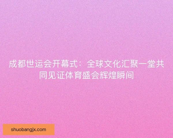 成都世运会开幕式：全球文化汇聚一堂共同见证体育盛会辉煌瞬间