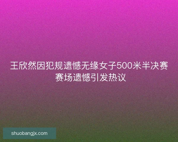 王欣然因犯规遗憾无缘女子500米半决赛 赛场遗憾引发热议