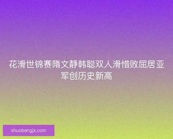 花滑世锦赛隋文静韩聪双人滑惜败屈居亚军创历史新高