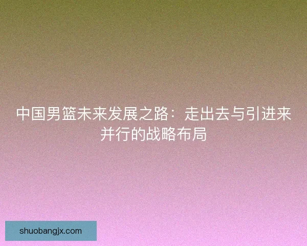 中国男篮未来发展之路：走出去与引进来并行的战略布局