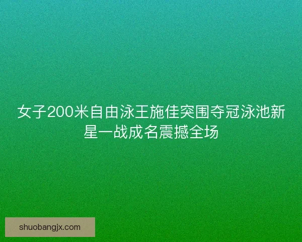 女子200米自由泳王施佳突围夺冠泳池新星一战成名震撼全场