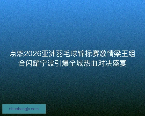点燃2026亚洲羽毛球锦标赛激情梁王组合闪耀宁波引爆全城热血对决盛宴