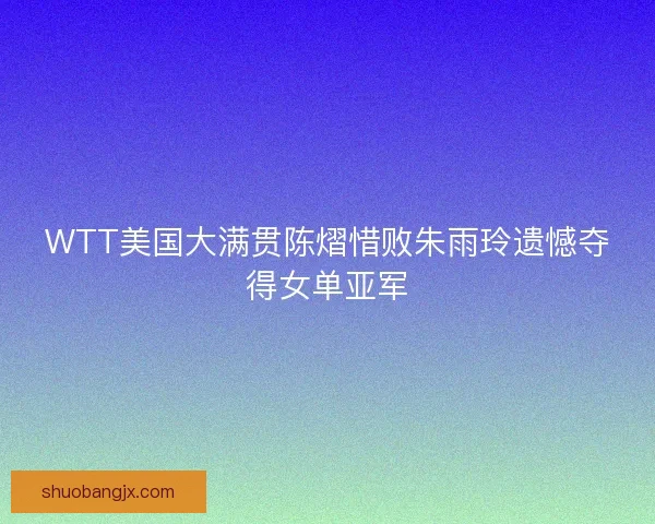 WTT美国大满贯陈熠惜败朱雨玲遗憾夺得女单亚军