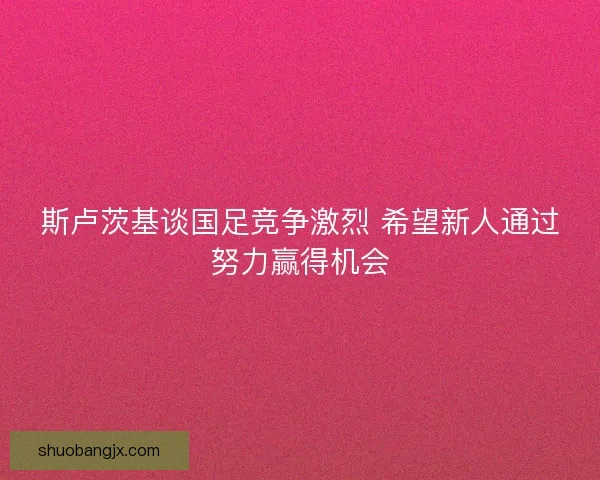 斯卢茨基谈国足竞争激烈 希望新人通过努力赢得机会