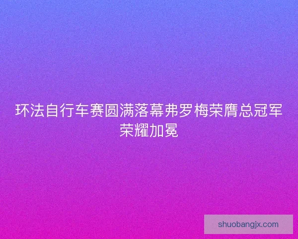 环法自行车赛圆满落幕弗罗梅荣膺总冠军荣耀加冕 环法自行车赛圆满落幕弗罗梅荣膺总冠军荣耀加冕