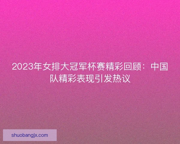 2023年女排大冠军杯赛精彩回顾:中国队精彩表现引发热议 2023年女排大冠军杯赛精彩回顾:中国队精彩表现引发热议