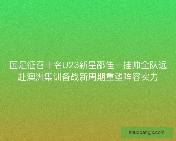 国足征召十名U23新星邵佳一挂帅全队远赴澳洲集训备战新周期重塑阵容实力 国足征召十名U23新星邵佳一挂帅全队远赴澳洲集训备战新周期重塑阵容实力