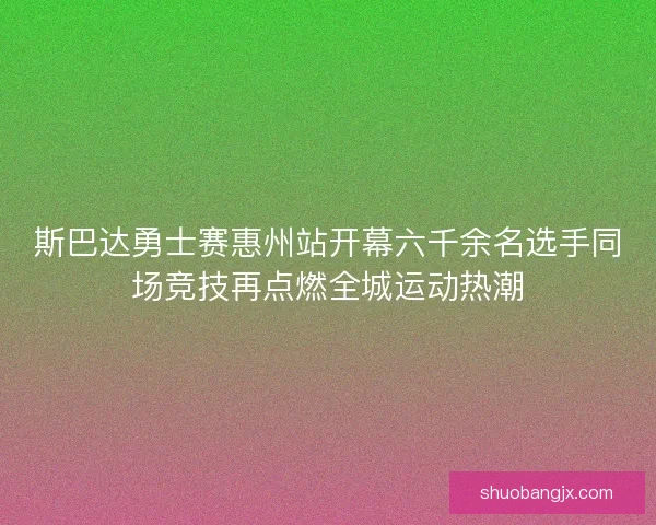 斯巴达勇士赛惠州站开幕六千余名选手同场竞技再点燃全城运动热潮