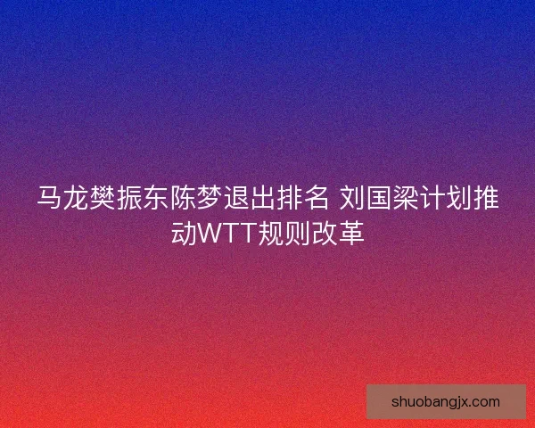 马龙樊振东陈梦退出排名 刘国梁计划推动WTT规则改革