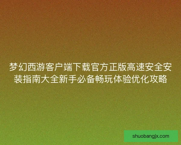 梦幻西游客户端下载官方正版高速安全安装指南大全新手必备畅玩体验优化攻略 梦幻西游客户端下载官方正版高速安全安装指南大全新手必备畅玩体验优化攻略