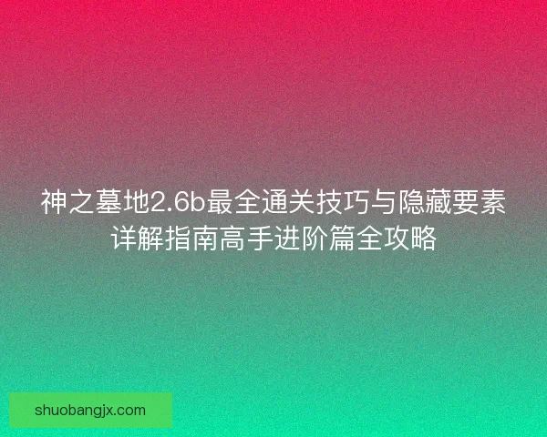 神之墓地2.6b最全通关技巧与隐藏要素详解指南高手进阶篇全攻略 神之墓地2.6b最全通关技巧与隐藏要素详解指南高手进阶篇全攻略