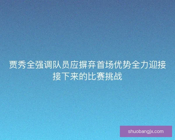 贾秀全强调队员应摒弃首场优势全力迎接接下来的比赛挑战 贾秀全强调队员应摒弃首场优势全力迎接接下来的比赛挑战