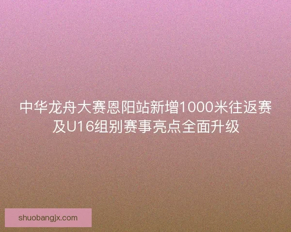 中华龙舟大赛恩阳站新增1000米往返赛及U16组别赛事亮点全面升级