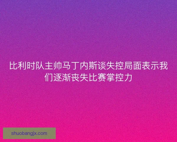 比利时队主帅马丁内斯谈失控局面表示我们逐渐丧失比赛掌控力 比利时队主帅马丁内斯谈失控局面表示我们逐渐丧失比赛掌控力