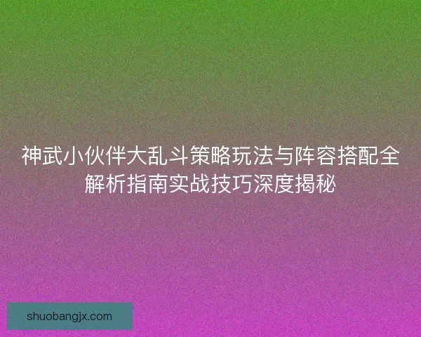 神武小伙伴大乱斗策略玩法与阵容搭配全解析指南实战技巧深度揭秘 神武小伙伴大乱斗策略玩法与阵容搭配全解析指南实战技巧深度揭秘