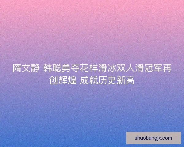 隋文静 韩聪勇夺花样滑冰双人滑冠军再创辉煌 成就历史新高 隋文静 韩聪勇夺花样滑冰双人滑冠军再创辉煌 成就历史新高