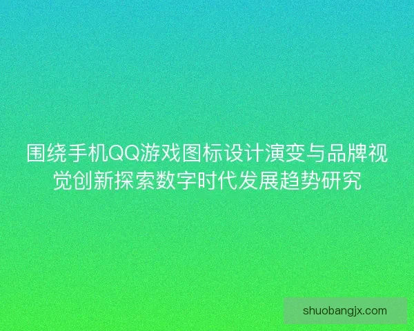 围绕手机QQ游戏图标设计演变与品牌视觉创新探索数字时代发展趋势研究 围绕手机QQ游戏图标设计演变与品牌视觉创新探索数字时代发展趋势研究