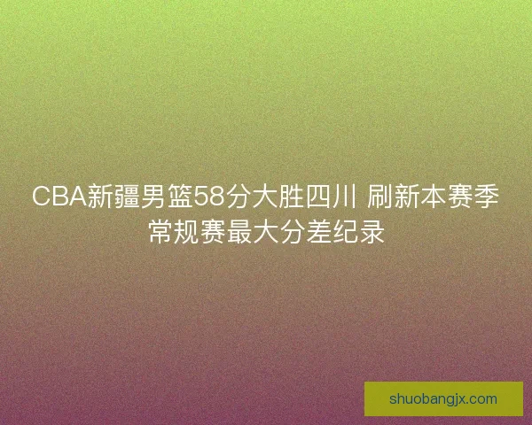 CBA新疆男篮58分大胜四川 刷新本赛季常规赛最大分差纪录 CBA新疆男篮58分大胜四川 刷新本赛季常规赛最大分差纪录