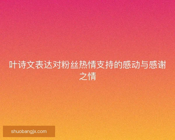 叶诗文表达对粉丝热情支持的感动与感谢之情