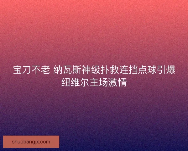 宝刀不老 纳瓦斯神级扑救连挡点球引爆纽维尔主场激情 宝刀不老 纳瓦斯神级扑救连挡点球引爆纽维尔主场激情